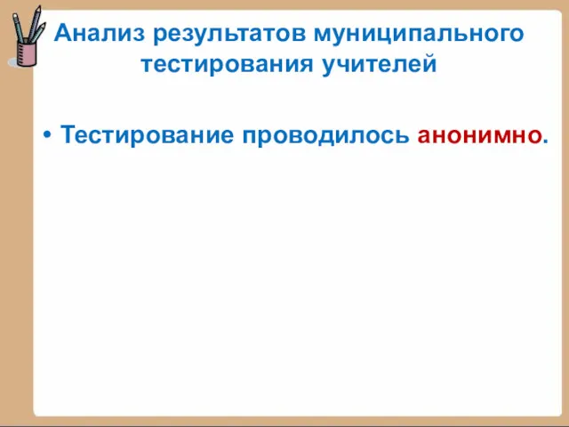 Анализ результатов муниципального тестирования учителей Тестирование проводилось анонимно.