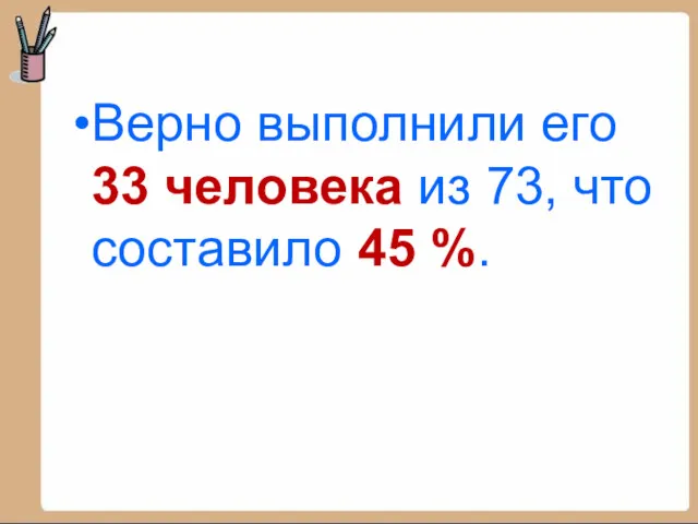 Верно выполнили его 33 человека из 73, что составило 45 %.