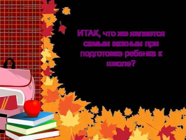 ИТАК, что же является самым важным при подготовке ребенка к школе? Подведём итоги!