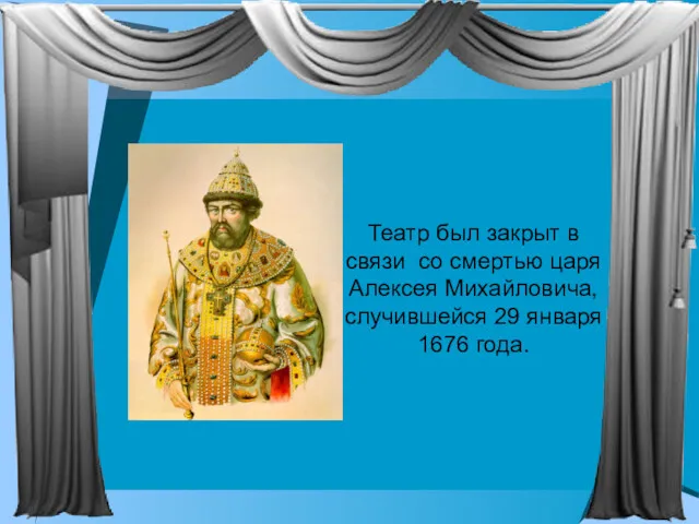 Театр был закрыт в связи со смертью царя Алексея Михайловича, случившейся 29 января 1676 года.