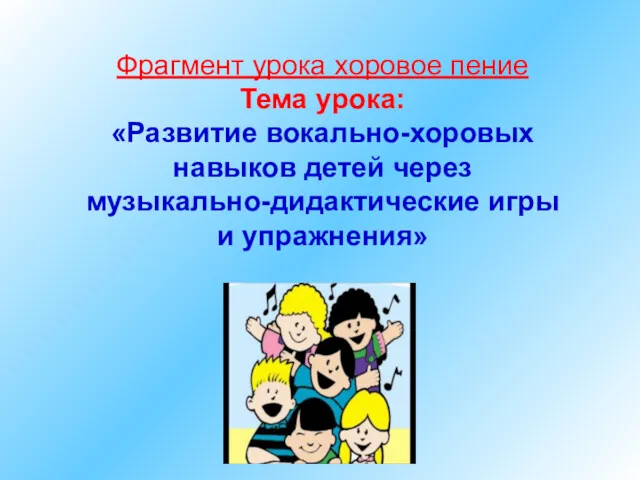 Фрагмент урока хоровое пение Тема урока: «Развитие вокально-хоровых навыков детей через музыкально-дидактические игры и упражнения»