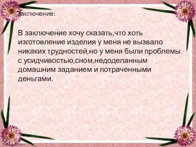 Заключение: В заключение хочу сказать,что хоть изготовление изделия у меня