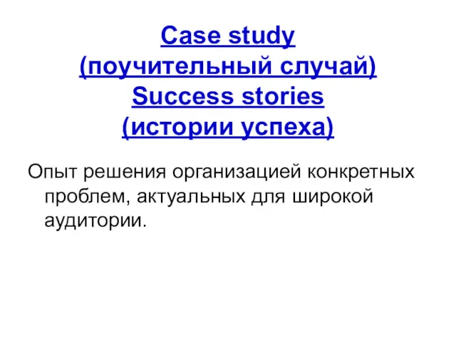 Case study (поучительный случай) Success stories (истории успеха) Опыт решения организацией конкретных проблем,