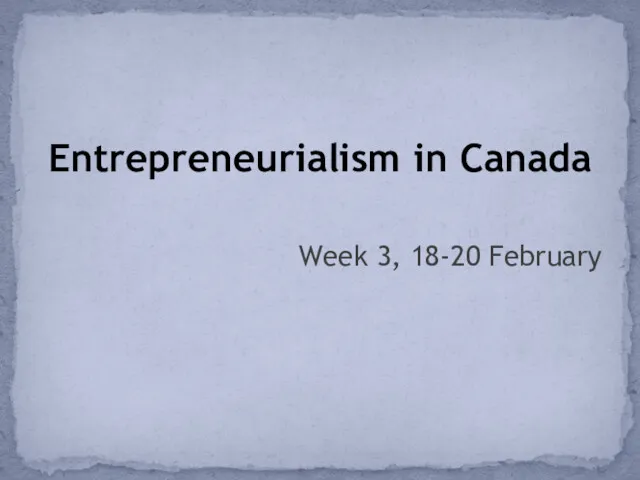 Entrepreneurialism in Canada Week 3, 18-20 February