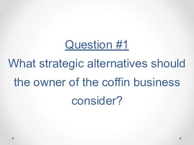 Question #1 What strategic alternatives should the owner of the coffin business consider?
