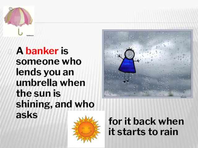 A banker is someone who lends you an umbrella when