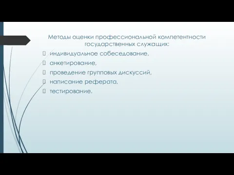 Методы оценки профессиональной компетентности госу­дарственных служащих: индивидуальное собеседование, анкетирование, проведение групповых дискуссий, написание реферата, тестирование.