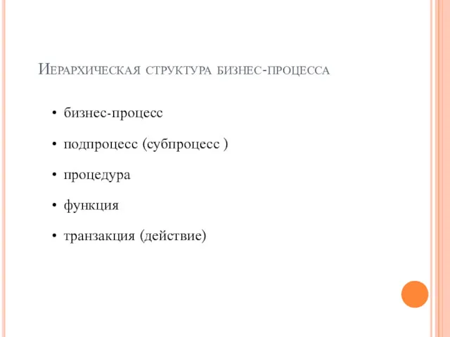 Иерархическая структура бизнес-процесса бизнес-процесс подпроцесс (субпроцесс ) процедура функция транзакция (действие)