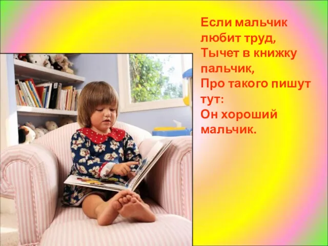 Если мальчик любит труд, Тычет в книжку пальчик, Про такого пишут тут: Он хороший мальчик.