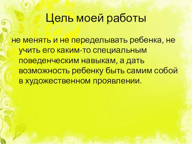 Цель моей работы не менять и не переделывать ребенка, не