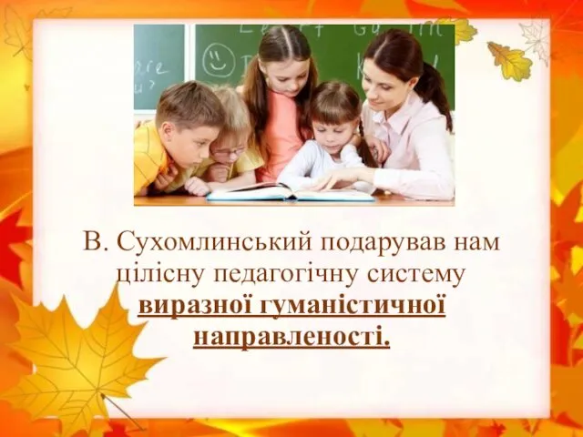 В. Сухомлинський подарував нам цілісну педагогічну систему виразної гуманістичної направленості.