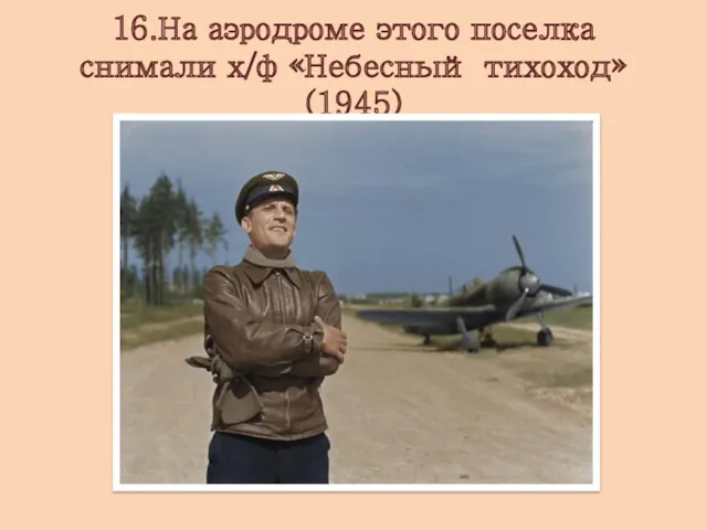 16.На аэродроме этого поселка снимали х/ф «Небесный тихоход» (1945)