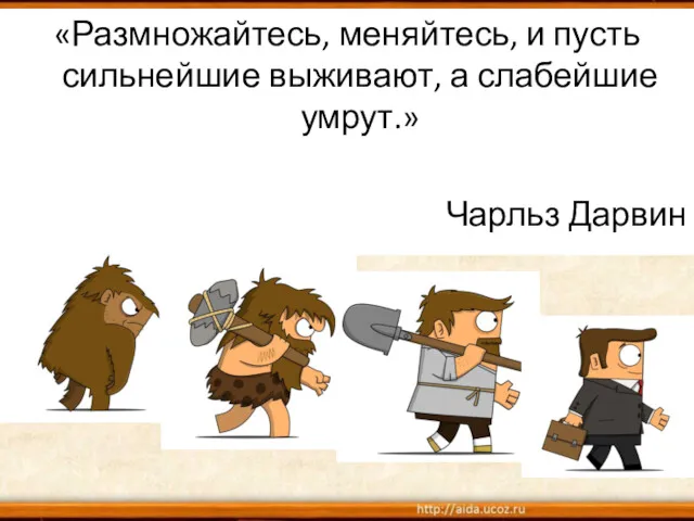 «Размножайтесь, меняйтесь, и пусть сильнейшие выживают, а слабейшие умрут.» Чарльз Дарвин