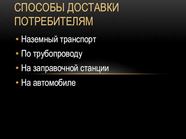 СПОСОБЫ ДОСТАВКИ ПОТРЕБИТЕЛЯМ Наземный транспорт По трубопроводу На заправочной станции На автомобиле