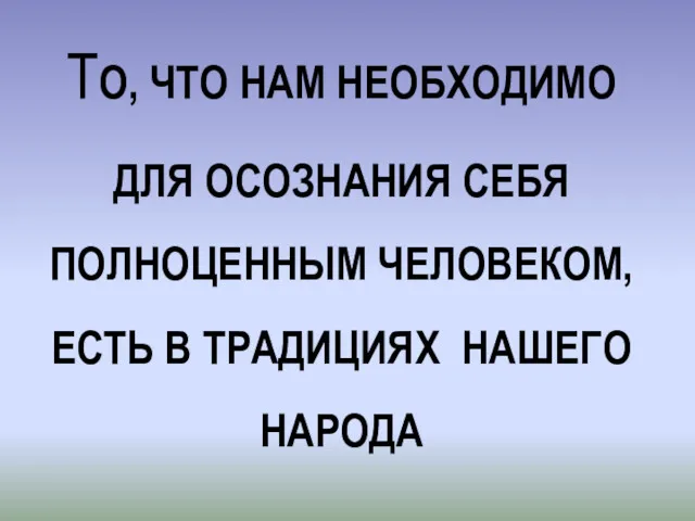 ТО, ЧТО НАМ НЕОБХОДИМО ДЛЯ ОСОЗНАНИЯ СЕБЯ ПОЛНОЦЕННЫМ ЧЕЛОВЕКОМ, ЕCTЬ В ТРАДИЦИЯХ НАШЕГО НАРОДА