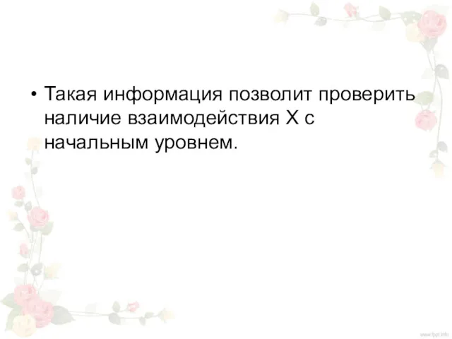 Такая информация позволит проверить наличие взаимодействия Х с начальным уровнем.