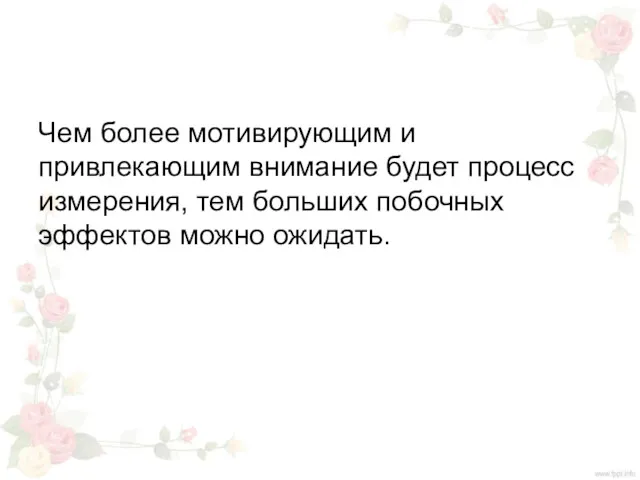 Чем более мотивирующим и привлекающим внимание будет процесс измерения, тем больших побочных эффектов можно ожидать.