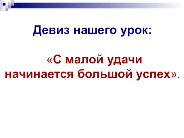 Девиз нашего урок: «С малой удачи начинается большой успех».