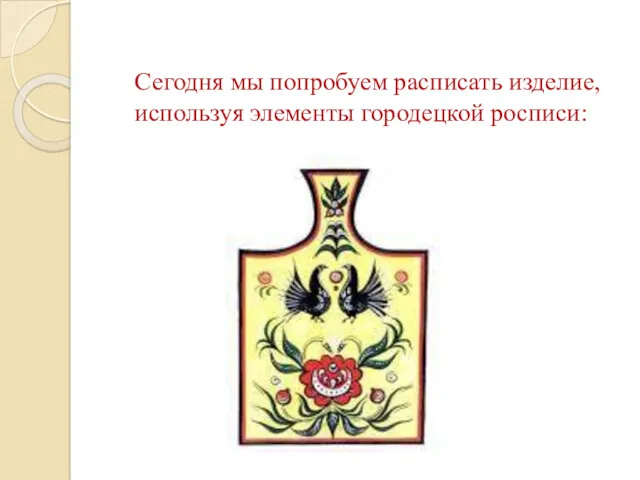 Сегодня мы попробуем расписать изделие, используя элементы городецкой росписи: