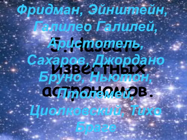 5.Назвать известных астрономов. Фридман, Эйнштейн, Галилео Галилей, Аристотель, Сахаров, Джордано Бруно, Ньютон, Птолемей, Циолковский, Тихо Браге