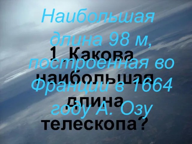 1.Какова наибольшая длина телескопа? Наибольшая длина 98 м, построенная во Франции в 1664 году А. Озу