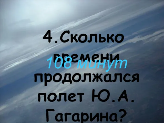 4.Сколько времени продолжался полет Ю.А.Гагарина? 108 минут