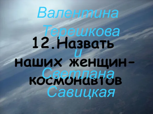 12.Назвать наших женщин-космонавтов Валентина Терешкова и Светлана Савицкая