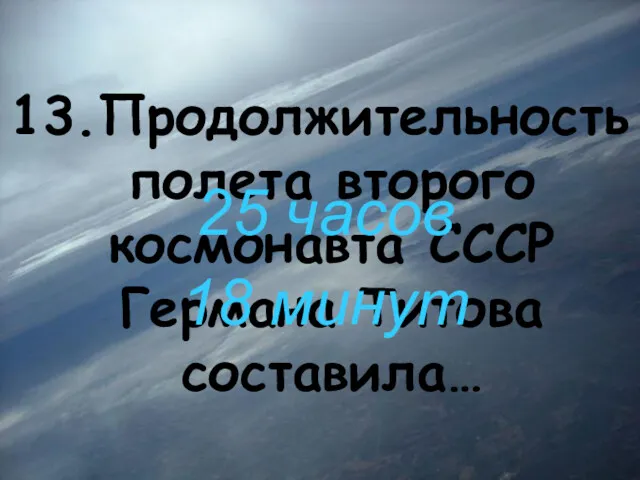 13.Продолжительность полета второго космонавта СССР Германа Титова составила… 25 часов 18 минут