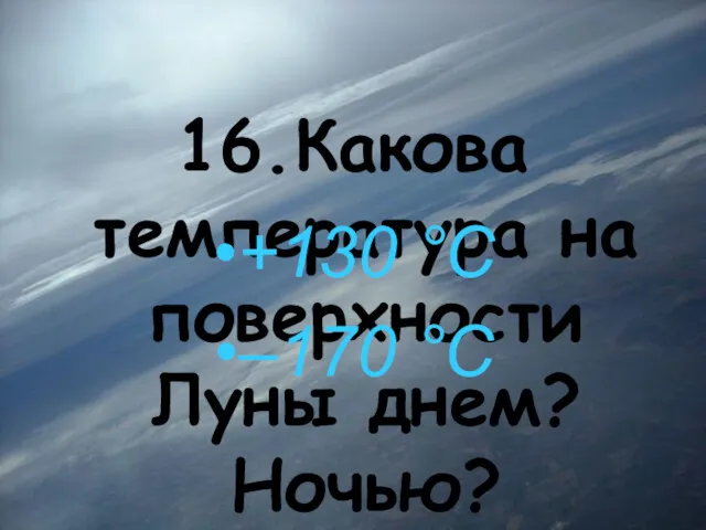 16.Какова температура на поверхности Луны днем? Ночью? +130 °С –170 °С