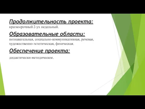 Продолжительность проекта: краткосрочный 2-ух недельный. Образовательные области: познавательная, социально-коммуникативная, речевая, художественно-эстетическая, физическая. Обеспечение проекта: дидактически-методическое.