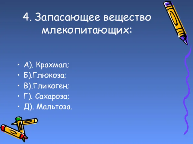 4. Запасающее вещество млекопитающих: А). Крахмал; Б).Глюкоза; В).Гликоген; Г). Сахароза; Д). Мальтоза.