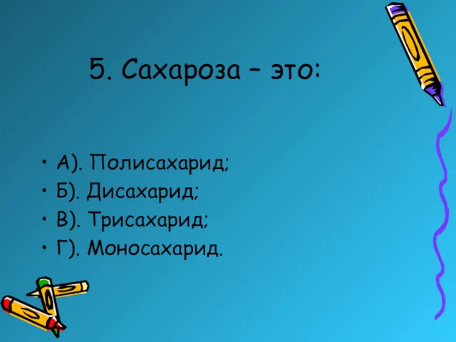 5. Сахароза – это: А). Полисахарид; Б). Дисахарид; В). Трисахарид; Г). Моносахарид.