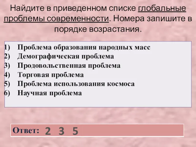 Найдите в приведенном списке глобальные проблемы современности. Номера запишите в порядке возрастания. 2 3 5