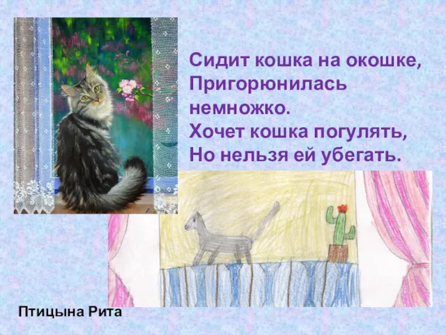 Птицына Рита Сидит кошка на окошке, Пригорюнилась немножко. Хочет кошка погулять, Но нельзя ей убегать.