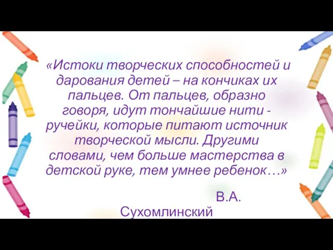 «Истоки творческих способностей и дарования детей – на кончиках их пальцев. От пальцев,