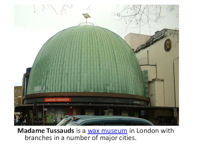 Madame Tussauds is a wax museum in London with branches in a number of major cities.