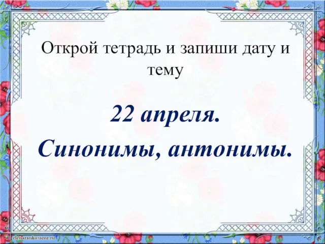 Открой тетрадь и запиши дату и тему 22 апреля. Синонимы, антонимы.