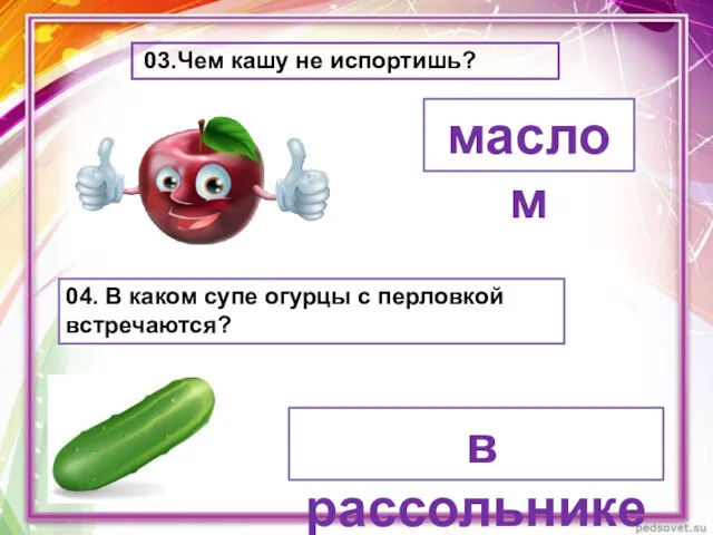 03.Чем кашу не испортишь? маслом 04. В каком супе огурцы с перловкой встречаются? в рассольнике