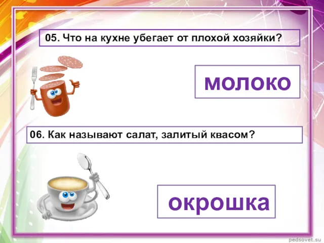 05. Что на кухне убегает от плохой хозяйки? молоко 06. Как называют салат, залитый квасом? окрошка