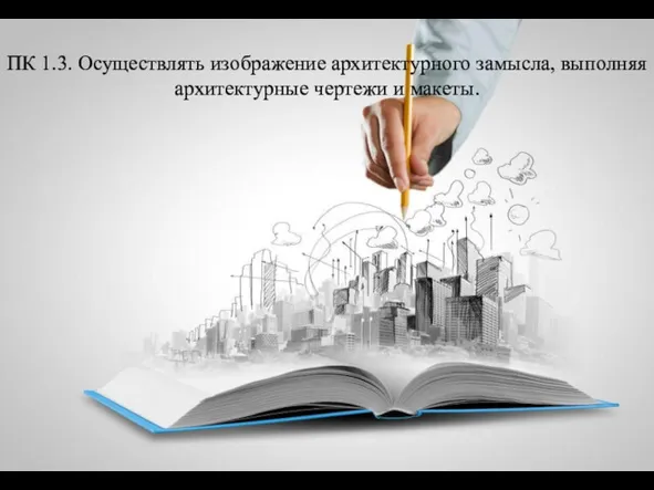 ПК 1.3. Осуществлять изображение архитектурного замысла, выполняя архитектурные чертежи и макеты.