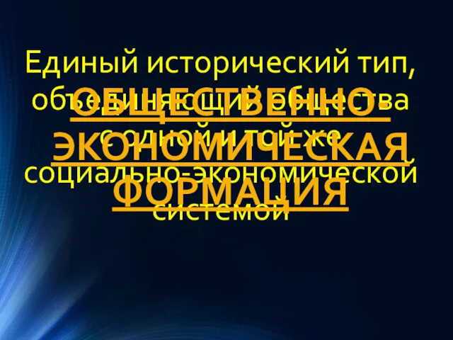 Единый исторический тип, объединяющий общества с одной и той же социально-экономической системой ОБЩЕСТВЕННО-ЭКОНОМИЧЕСКАЯ ФОРМАЦИЯ