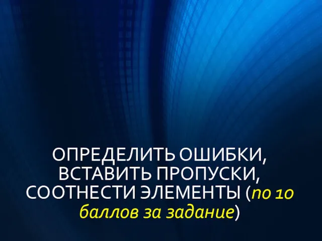 ОПРЕДЕЛИТЬ ОШИБКИ, ВСТАВИТЬ ПРОПУСКИ, СООТНЕСТИ ЭЛЕМЕНТЫ (по 10 баллов за задание)