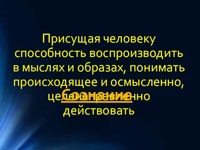 Присущая человеку способность воспроизводить в мыслях и образах, понимать происходящее и осмысленно, целенаправленно действовать Сознание