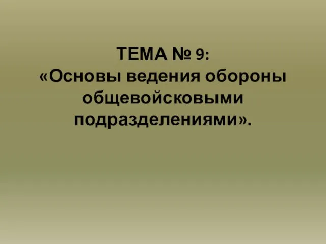 ТЕМА № 9: «Основы ведения обороны общевойсковыми подразделениями».