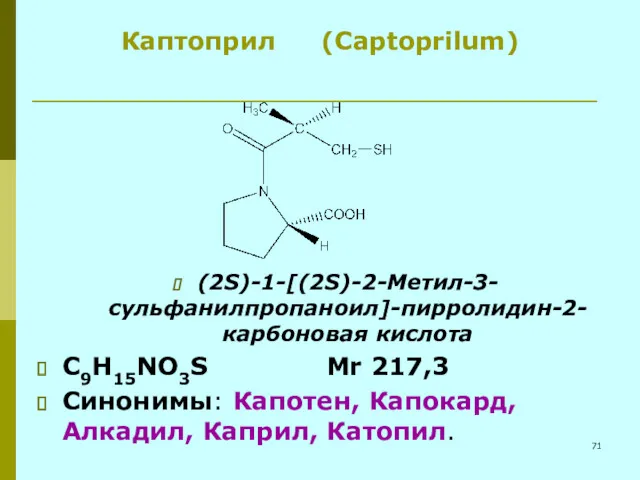 Каптоприл (Captoprilum) (2S)-1-[(2S)-2-Метил-3-сульфанилпропаноил]-пирролидин-2-карбоновая кислота C9H15NO3S Mr 217,3 Синонимы: Капотен, Капокард, Алкадил, Каприл, Катопил.