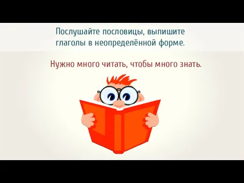 Послушайте пословицы, выпишите глаголы в неопределённой форме. Нужно много читать, чтобы много знать.