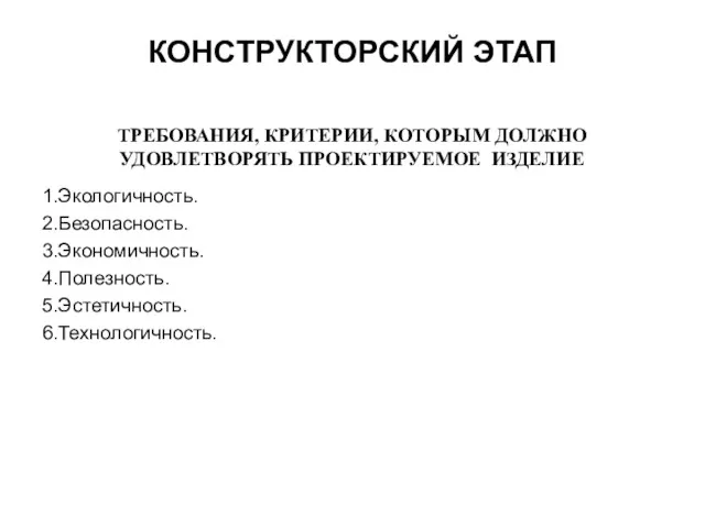 КОНСТРУКТОРСКИЙ ЭТАП 1.Экологичность. 2.Безопасность. 3.Экономичность. 4.Полезность. 5.Эстетичность. 6.Технологичность. ТРЕБОВАНИЯ, КРИТЕРИИ, КОТОРЫМ ДОЛЖНО УДОВЛЕТВОРЯТЬ ПРОЕКТИРУЕМОЕ ИЗДЕЛИЕ