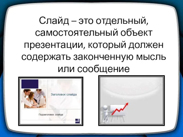 Слайд – это отдельный, самостоятельный объект презентации, который должен содержать законченную мысль или сообщение