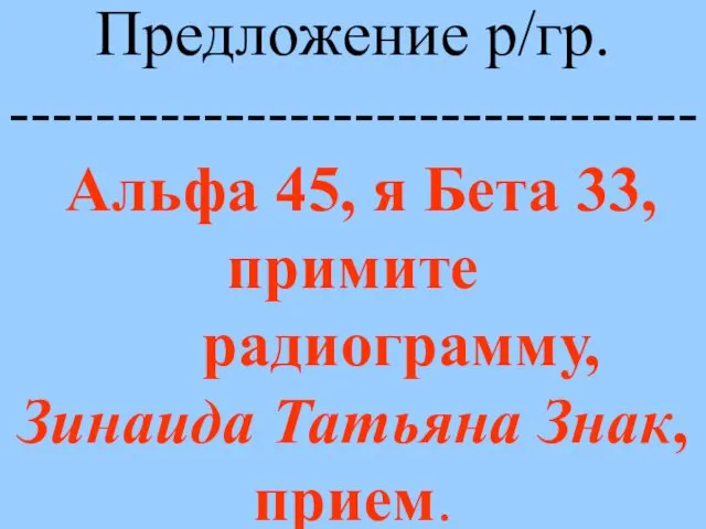 Предложение р/гр. -------------------------------- Альфа 45, я Бета 33, примите радиограмму, Зинаида Татьяна Знак, прием.