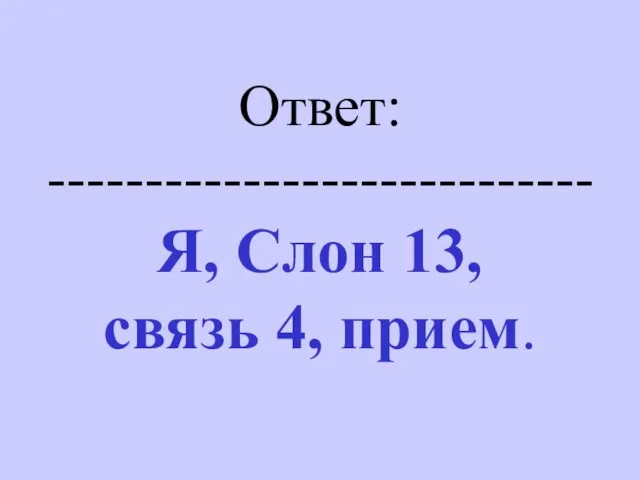 Ответ: ---------------------------- Я, Слон 13, связь 4, прием.